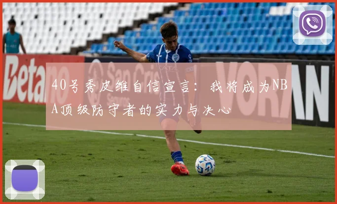 40号秀皮维自信宣言：我将成为NBA顶级防守者的实力与决心