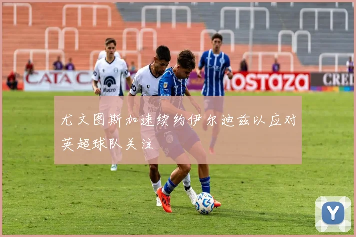 尤文图斯加速续约伊尔迪兹以应对英超球队关注