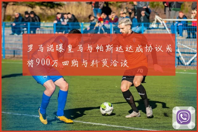 罗马诺曝皇马与帕斯达达成协议或将900万回购与科莫洽谈