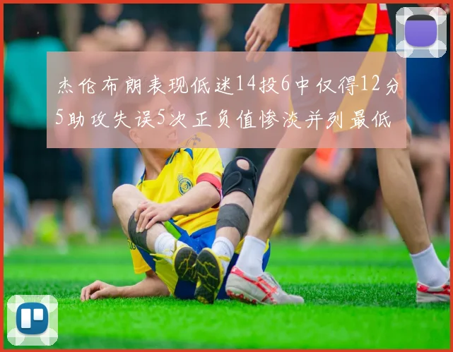 杰伦布朗表现低迷14投6中仅得12分5助攻失误5次正负值惨淡并列最低