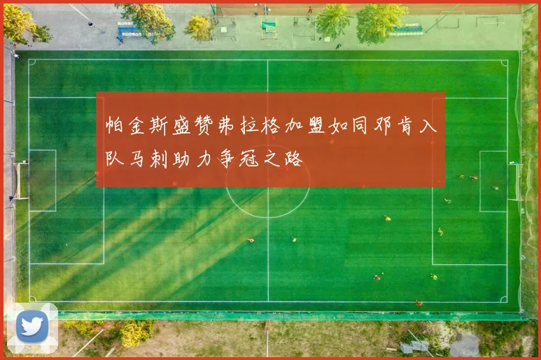 帕金斯盛赞弗拉格加盟如同邓肯入队马刺助力争冠之路