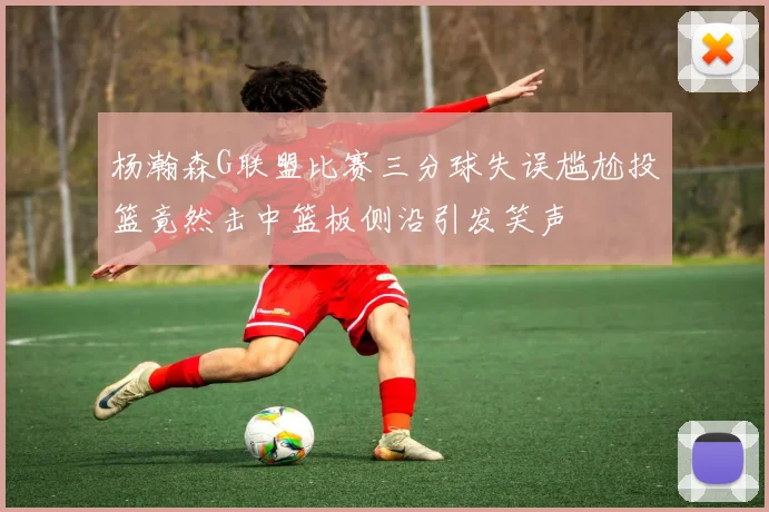 杨瀚森G联盟比赛三分球失误尴尬投篮竟然击中篮板侧沿引发笑声