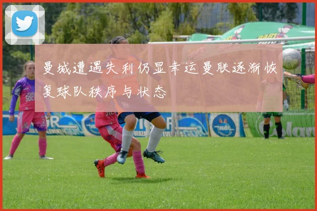 曼城遭遇失利仍显幸运曼联逐渐恢复球队秩序与状态