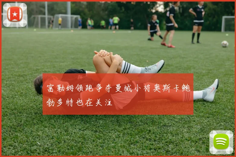富勒姆领跑争夺曼城小将奥斯卡鲍勃多特也在关注
