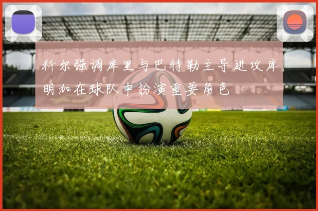 科尔强调库里与巴特勒主导进攻库明加在球队中扮演重要角色