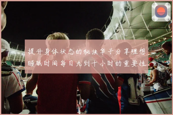 提升身体状态的秘诀华子分享理想睡眠时间每日九到十小时的重要性